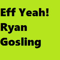 Eff Yeah! Ryan Gosling