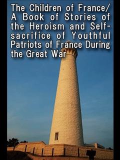 The Children of France/A Book of Stories of the Heroism and Self-sacrifice of Youthful Patriots of France During the Great War